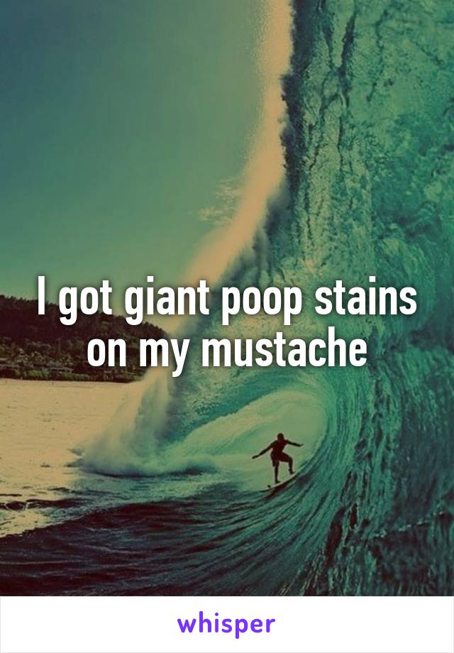 I got giant poop stains on my mustache