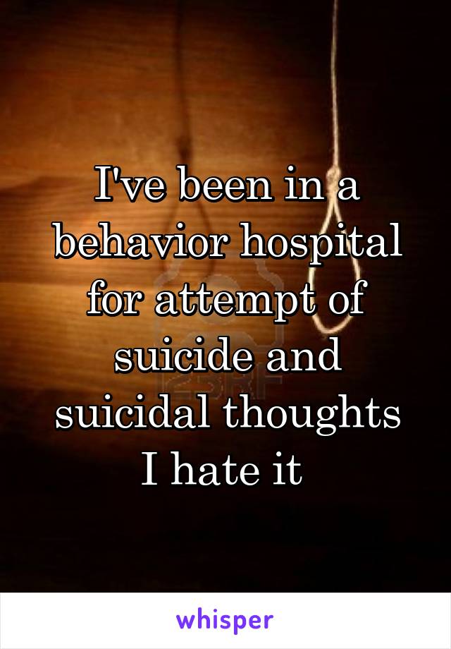 I've been in a behavior hospital for attempt of suicide and suicidal thoughts
I hate it 