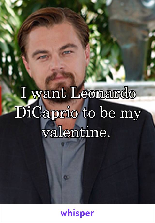 I want Leonardo DiCaprio to be my valentine. 
