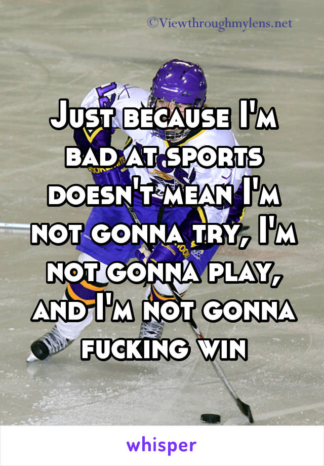 Just because I'm bad at sports doesn't mean I'm not gonna try, I'm not gonna play, and I'm not gonna fucking win