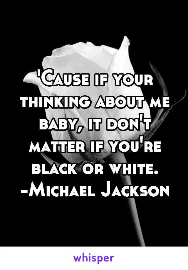 'Cause if your thinking about me baby, it don't matter if you're black or white.
-Michael Jackson