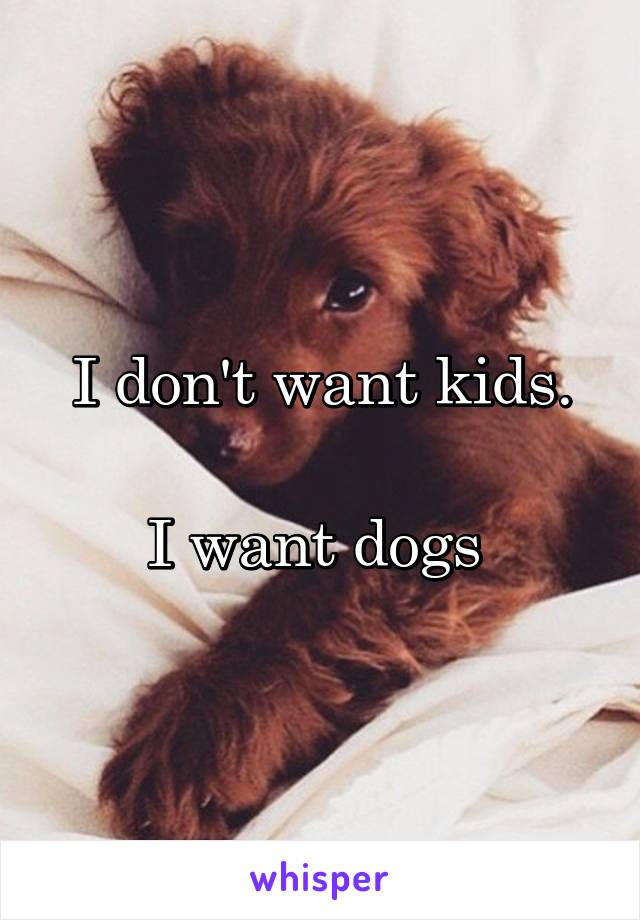 I don't want kids.

I want dogs 