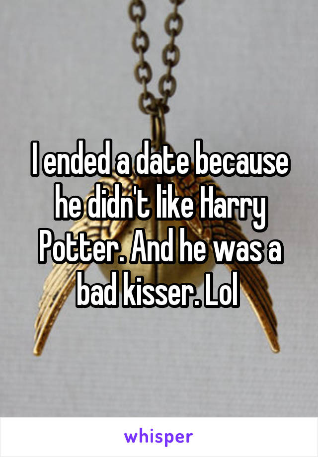 I ended a date because he didn't like Harry Potter. And he was a bad kisser. Lol 