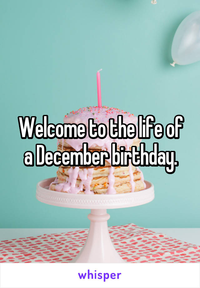 Welcome to the life of a December birthday.