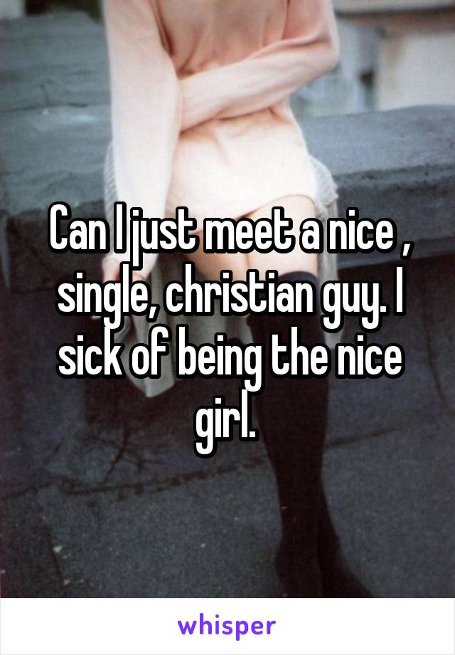 Can I just meet a nice , single, christian guy. I sick of being the nice girl. 