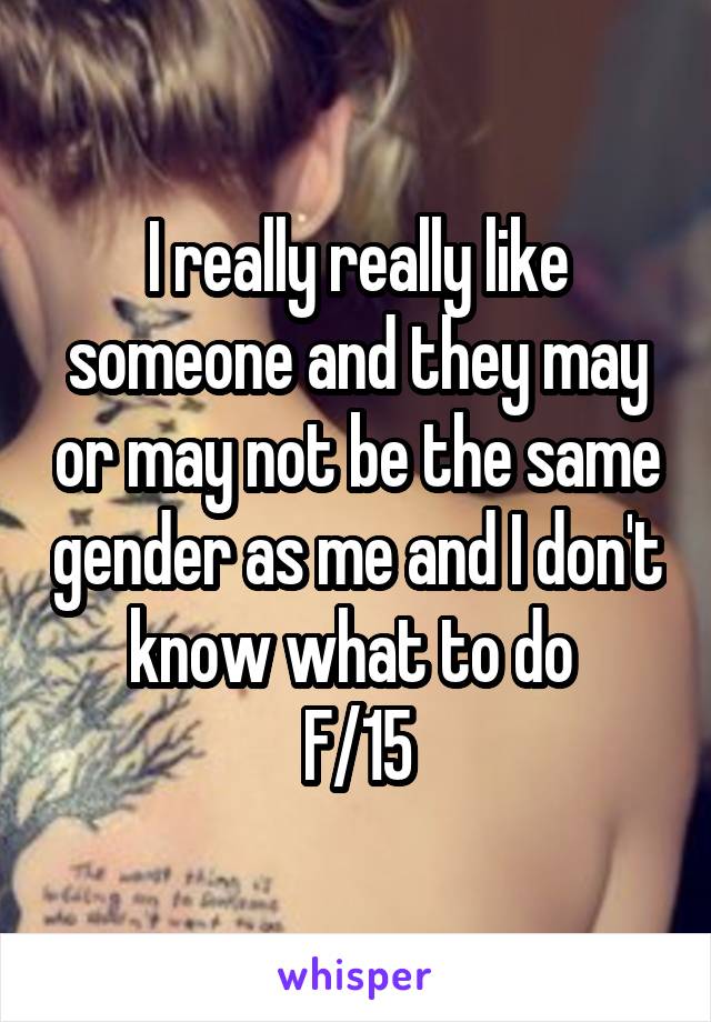 I really really like someone and they may or may not be the same gender as me and I don't know what to do 
F/15