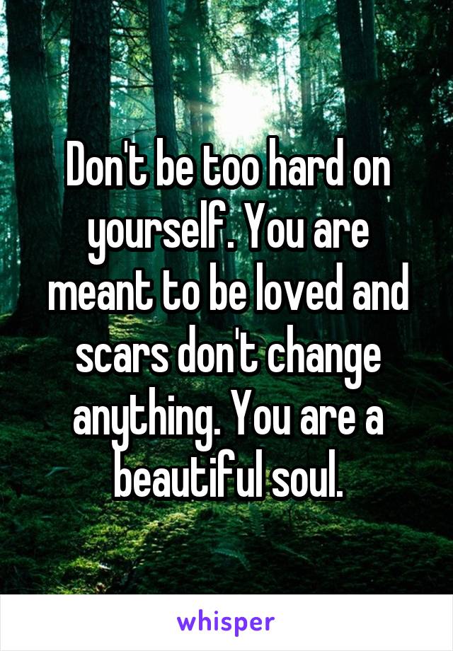Don't be too hard on yourself. You are meant to be loved and scars don't change anything. You are a beautiful soul.
