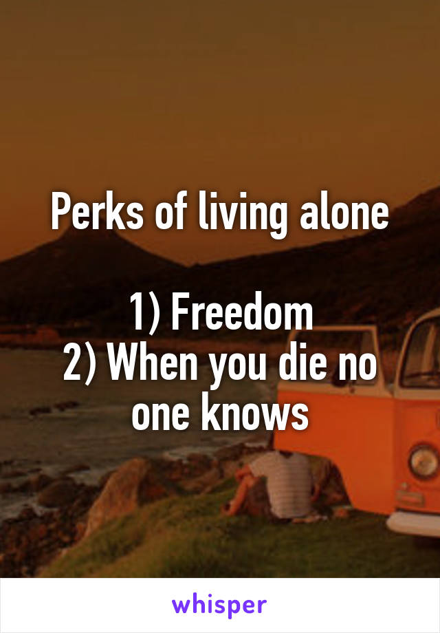 Perks of living alone

1) Freedom
2) When you die no one knows