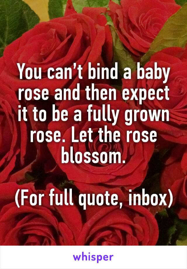You can’t bind a baby rose and then expect it to be a fully grown rose. Let the rose blossom.

(For full quote, inbox)