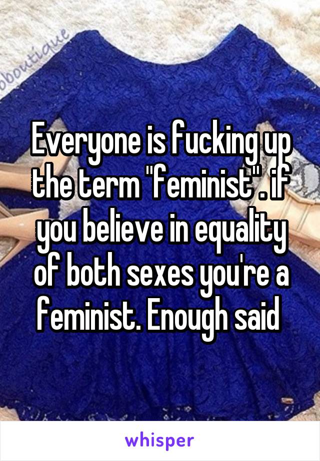 Everyone is fucking up the term "feminist". if you believe in equality of both sexes you're a feminist. Enough said 