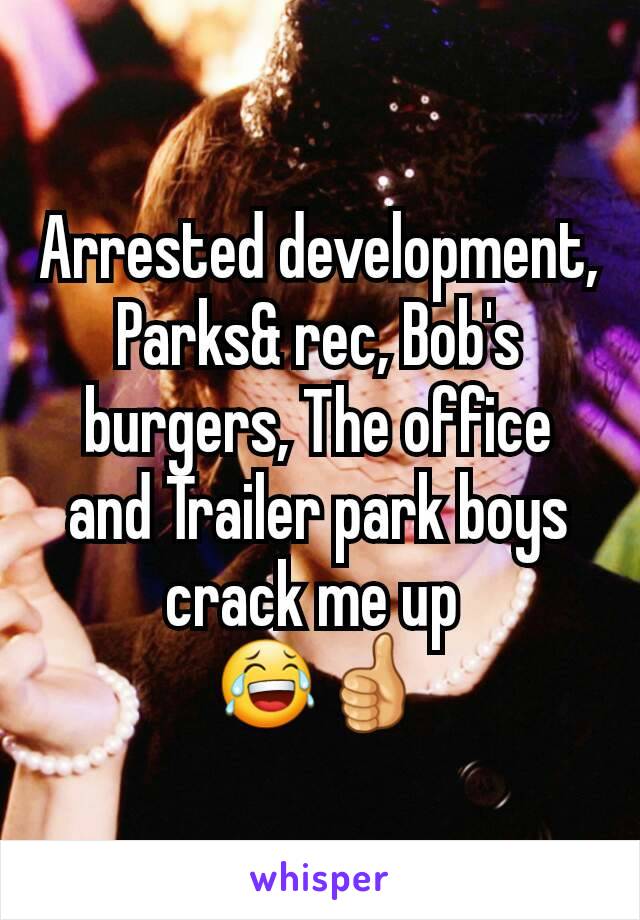Arrested development, Parks& rec, Bob's burgers, The office and Trailer park boys crack me up 
😂👍