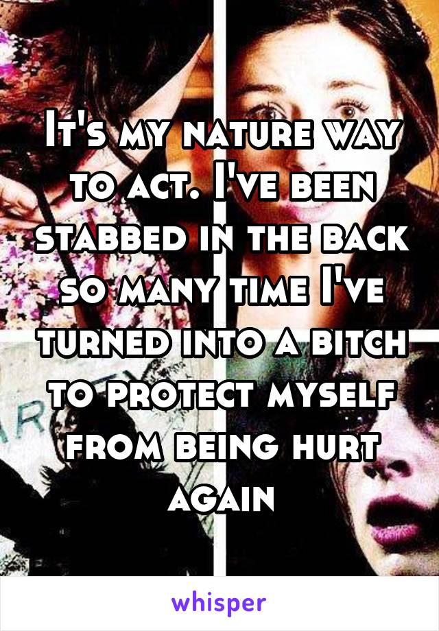 It's my nature way to act. I've been stabbed in the back so many time I've turned into a bitch to protect myself from being hurt again