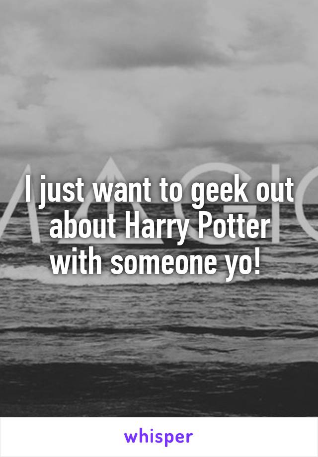 I just want to geek out about Harry Potter with someone yo! 