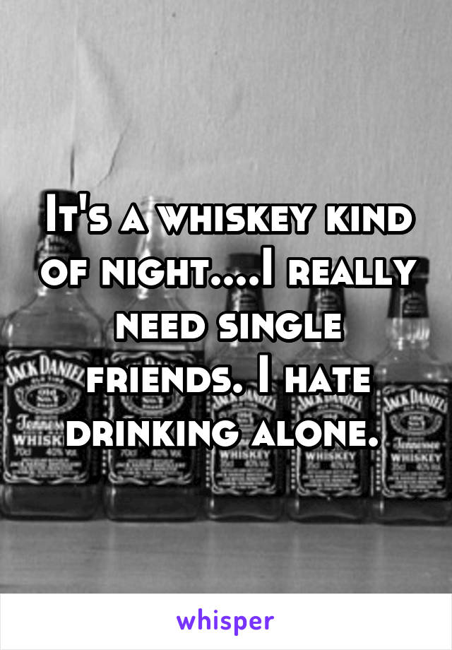 It's a whiskey kind of night....I really need single friends. I hate drinking alone. 