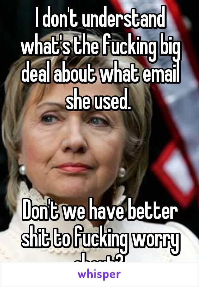 I don't understand what's the fucking big deal about what email she used. 



Don't we have better shit to fucking worry about? 