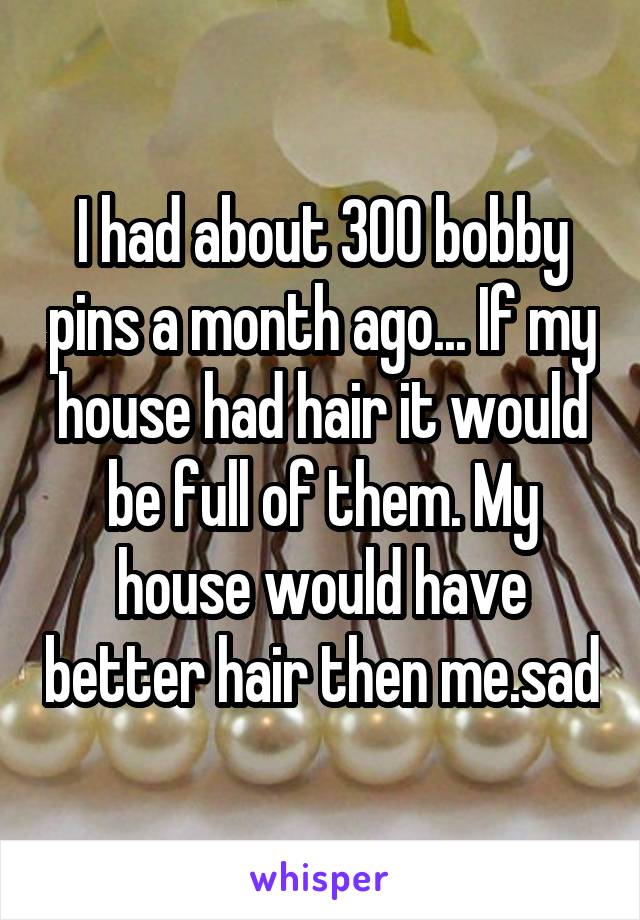 I had about 300 bobby pins a month ago... If my house had hair it would be full of them. My house would have better hair then me.sad