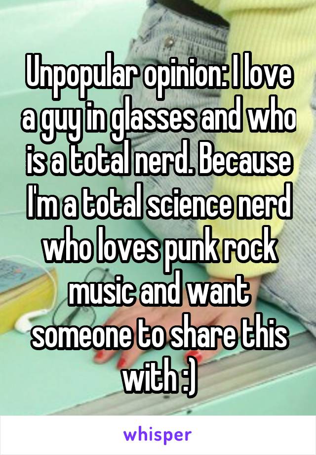 Unpopular opinion: I love a guy in glasses and who is a total nerd. Because I'm a total science nerd who loves punk rock music and want someone to share this with :)