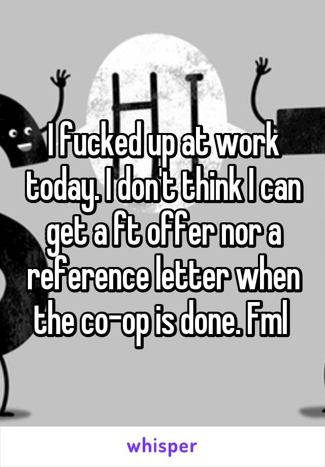 I fucked up at work today. I don't think I can get a ft offer nor a reference letter when the co-op is done. Fml 