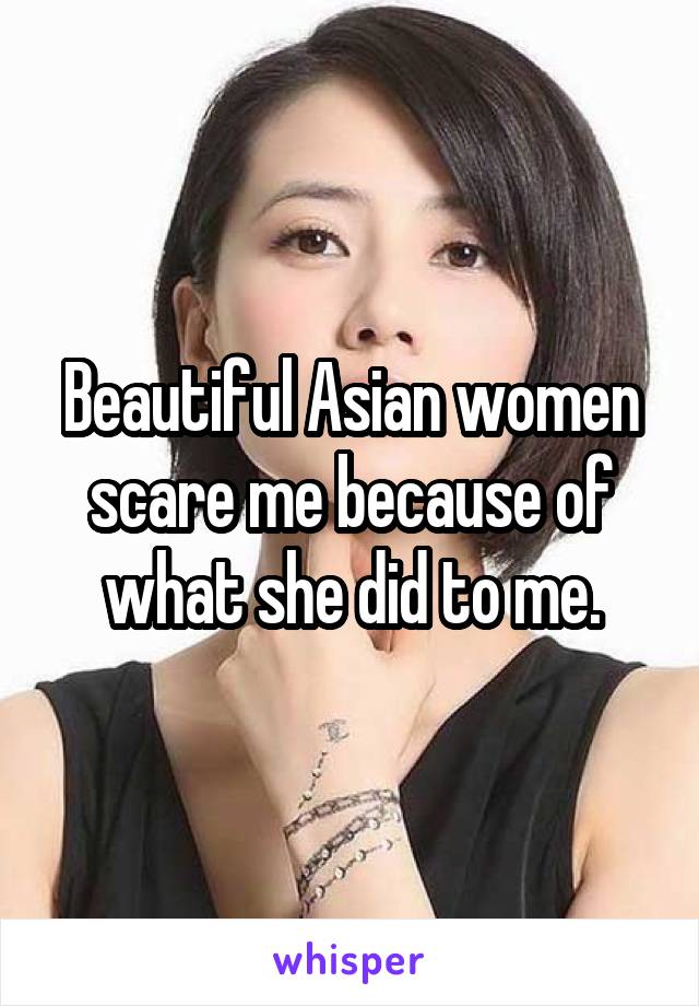 Beautiful Asian women scare me because of what she did to me.