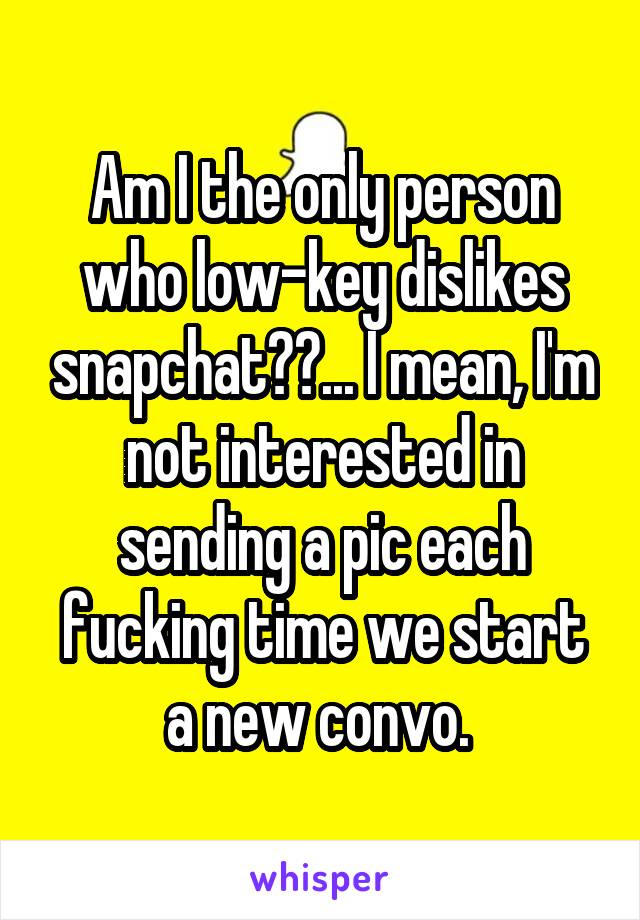 Am I the only person who low-key dislikes snapchat??... I mean, I'm not interested in sending a pic each fucking time we start a new convo. 