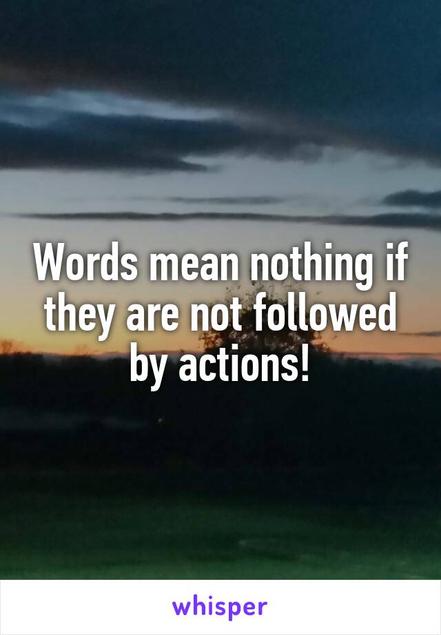 Words mean nothing if they are not followed by actions!