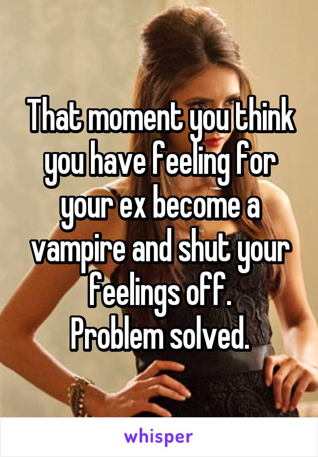 That moment you think you have feeling for your ex become a vampire and shut your feelings off.
Problem solved.