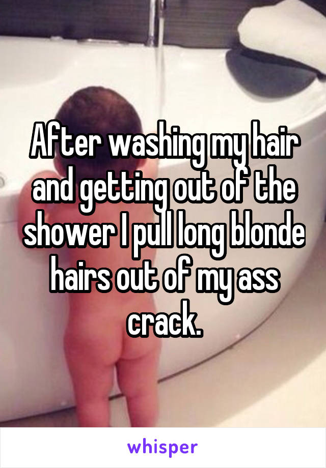 After washing my hair and getting out of the shower I pull long blonde hairs out of my ass crack.