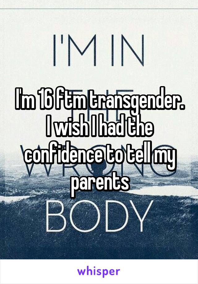 I'm 16 ftm transgender. I wish I had the confidence to tell my parents