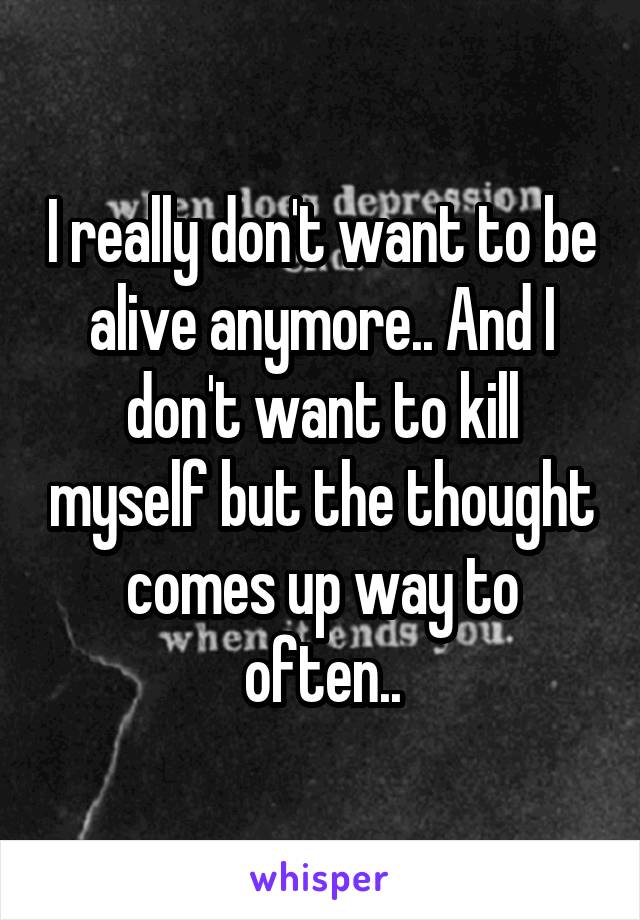 I really don't want to be alive anymore.. And I don't want to kill myself but the thought comes up way to often..