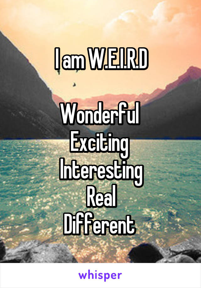 I am W.E.I.R.D

Wonderful 
Exciting 
Interesting
Real
Different 