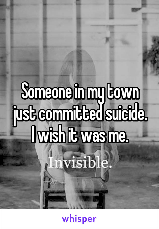 Someone in my town just committed suicide. I wish it was me.