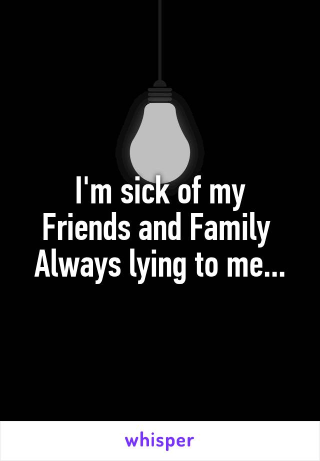 I'm sick of my
Friends and Family 
Always lying to me...