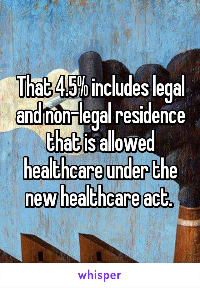 That 4.5% includes legal and non-legal residence that is allowed healthcare under the new healthcare act. 