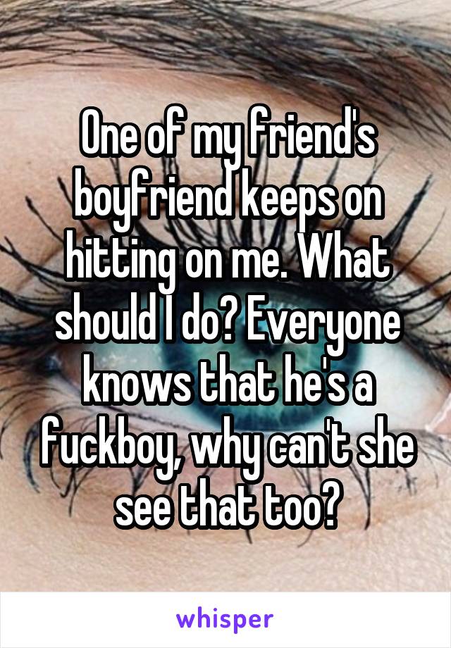 One of my friend's boyfriend keeps on hitting on me. What should I do? Everyone knows that he's a fuckboy, why can't she see that too?
