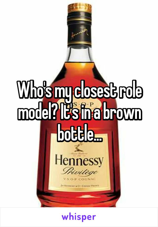 Who's my closest role model? It's in a brown bottle...