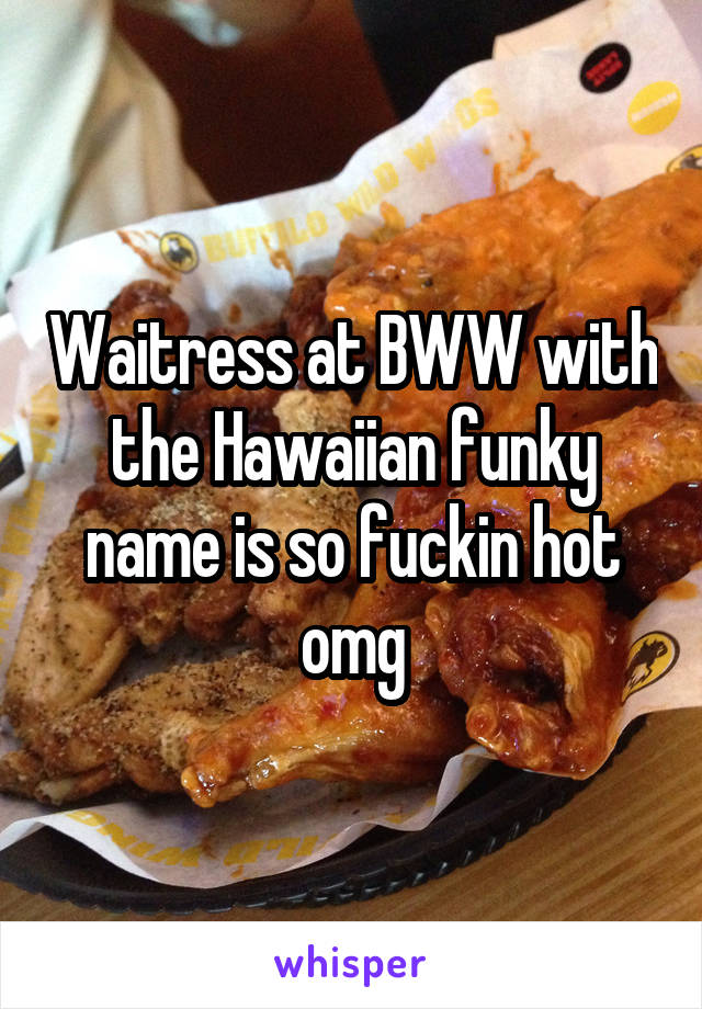 Waitress at BWW with the Hawaiian funky name is so fuckin hot omg