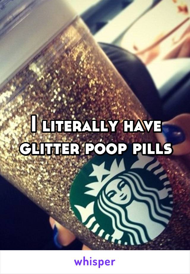 I literally have glitter poop pills
