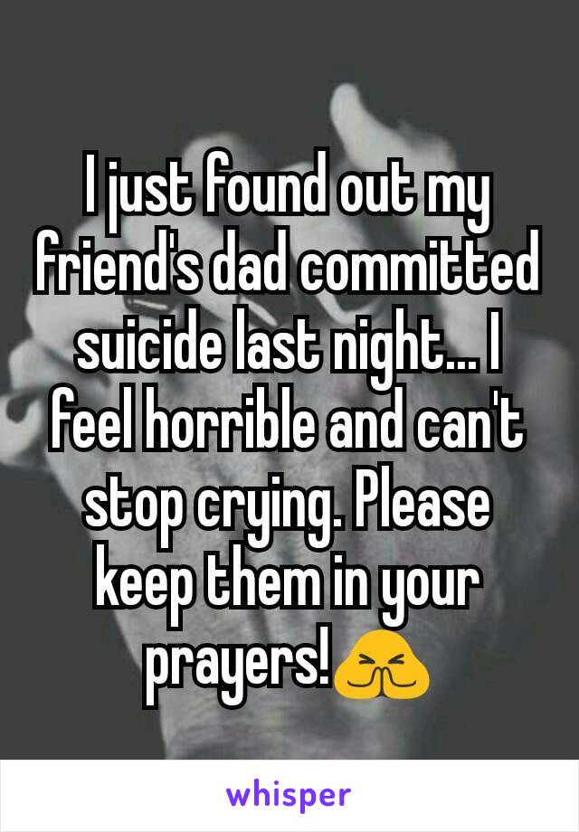 I just found out my friend's dad committed suicide last night... I feel horrible and can't stop crying. Please keep them in your prayers!🙏