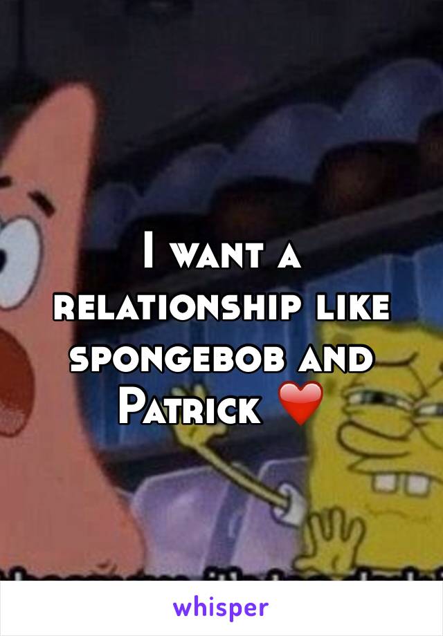 I want a relationship like spongebob and Patrick ❤️