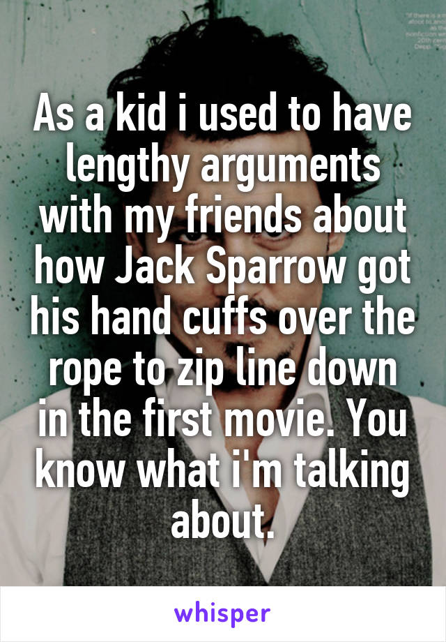 As a kid i used to have lengthy arguments with my friends about how Jack Sparrow got his hand cuffs over the rope to zip line down in the first movie. You know what i'm talking about.