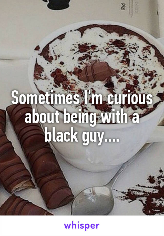 Sometimes I'm curious about being with a black guy....