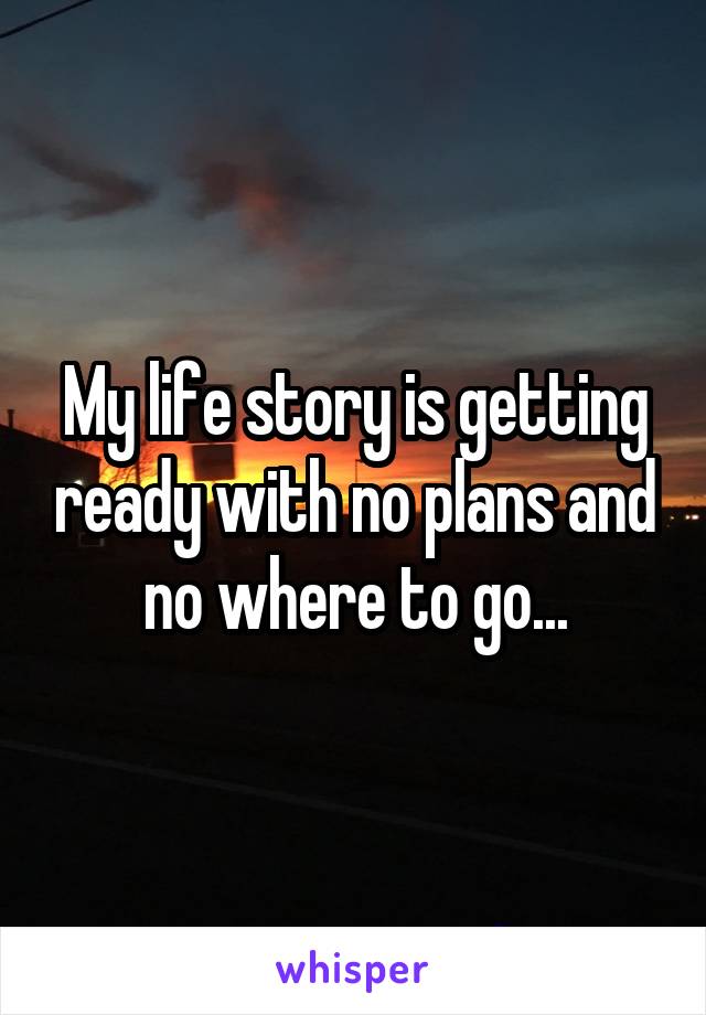 My life story is getting ready with no plans and no where to go...