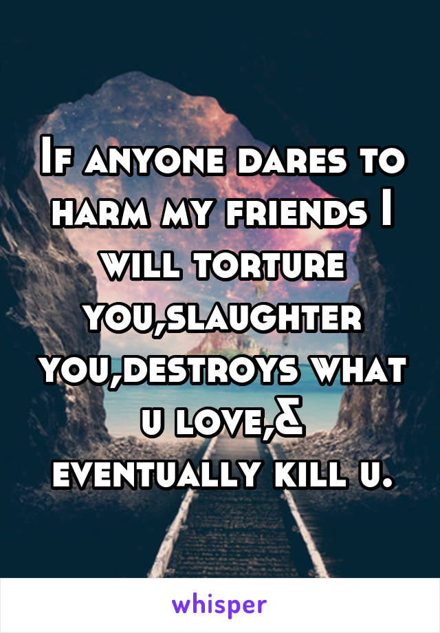 If anyone dares to harm my friends I will torture you,slaughter you,destroys what u love,& eventually kill u.