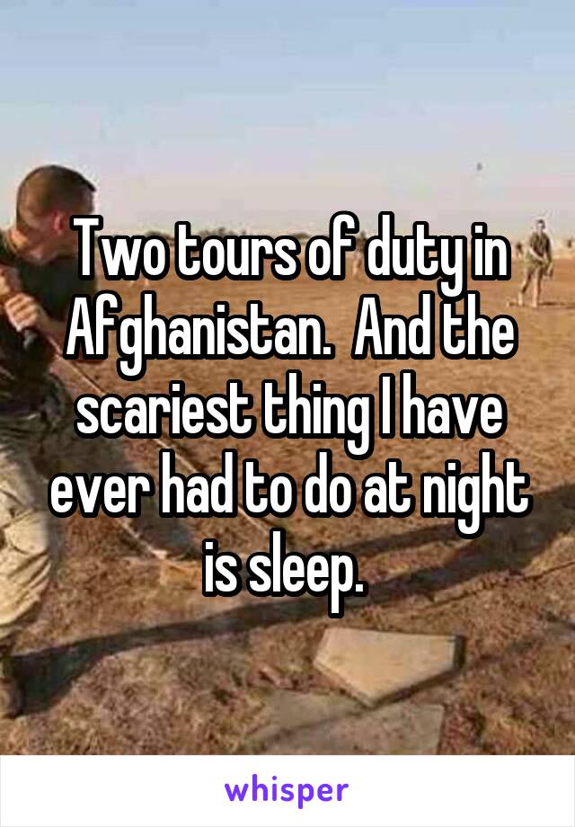 Two tours of duty in Afghanistan.  And the scariest thing I have ever had to do at night is sleep. 