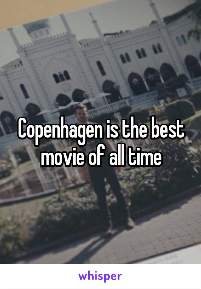 Copenhagen is the best movie of all time