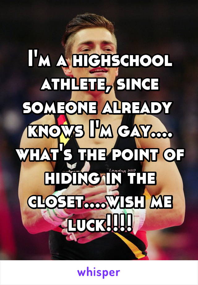 I'm a highschool athlete, since someone already  knows I'm gay.... what's the point of hiding in the closet....wish me luck!!!!