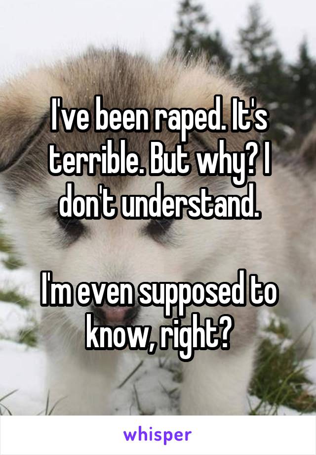 I've been raped. It's terrible. But why? I don't understand.

I'm even supposed to know, right?