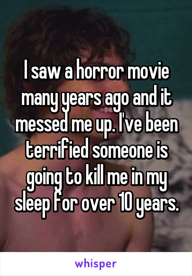 I saw a horror movie many years ago and it messed me up. I've been terrified someone is going to kill me in my sleep for over 10 years.