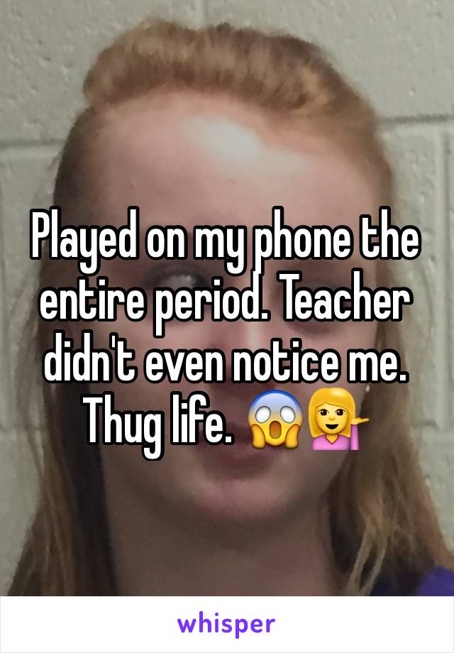 Played on my phone the entire period. Teacher didn't even notice me. Thug life. 😱💁