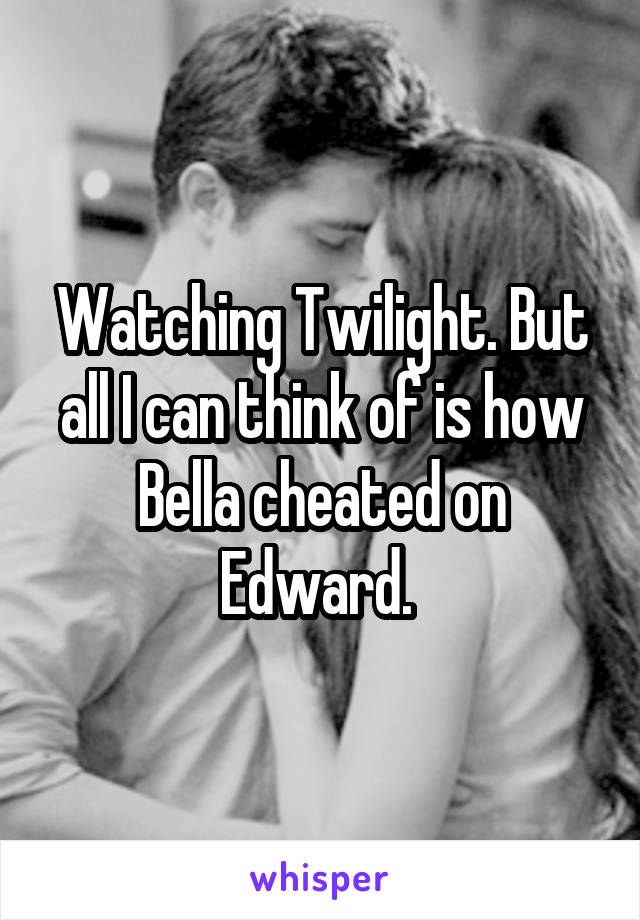 Watching Twilight. But all I can think of is how Bella cheated on Edward. 